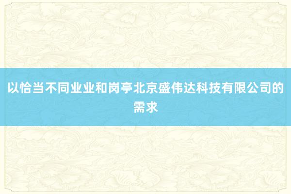 以恰当不同业业和岗亭北京盛伟达科技有限公司的需求