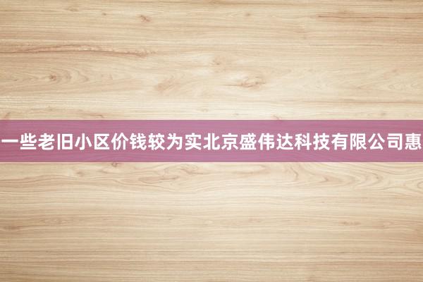 一些老旧小区价钱较为实北京盛伟达科技有限公司惠